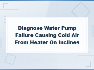 Diagnose Water Pump Failure Causing Cold Air From Heater on Inclines