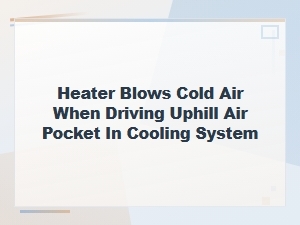 Heater Blows Cold Air When Driving Uphill Air Pocket in Cooling System
