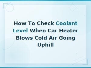 How to Check Coolant Level When Your Car Heater Blows Cold Air Uphill