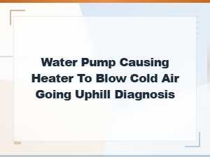 Diagnosing a Failing Water Pump When Heater Blows Cold Air Uphill